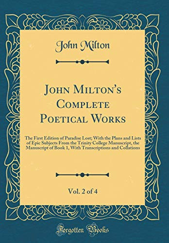 John Milton's Complete Poetical Works, Vol. 2 Of 4 The First Edition of Paradise Lost; with the Plans and Lists of Epic Subjects from the Trinity College Manuscript, the Manuscript of Book 1, with Transcriptions and Collations