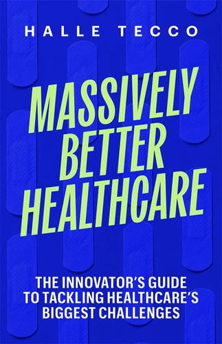 Massively Better Healthcare: The Innovator's Guide to Tackling Healthcare's Biggest Challenges - Book by Halle Tecco