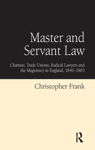 Master and Servant Law: Chartists, Trade Unions, Radical Lawyers and the Magistracy in England, 1840-1865