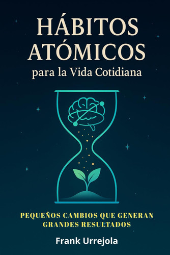 Hábitos Atómicos Para La Vida Cotidiana - Pequeños CAMBIOS que Generan GRANDES RESULTADOS (Guía Práctica con Ejercicios para Aplicar en tu Día a Día)