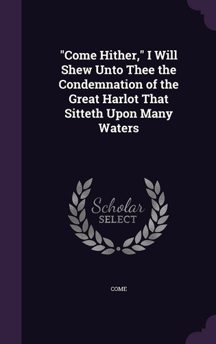 Come Hither, I Will Shew Unto Thee the Condemnation of the Great Harlot That Sitteth Upon Many Waters