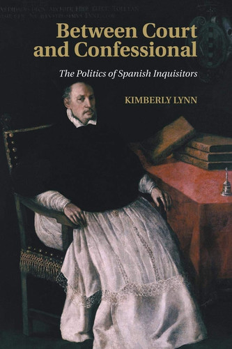 Between Court and Confessional The Politics of Spanish Inquisitors