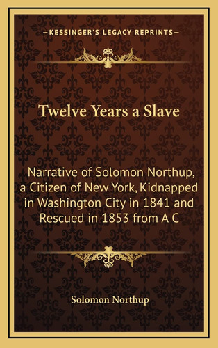 Twelve Years a Slave: Narrative of Solomon Northup, a Citizen of New York, Kidnapped in Washington City in 1841 and Rescued in 1853 from A C