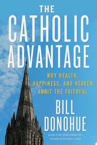 The Catholic Advantage Why Health, Happiness, and Heaven Await the Faithful