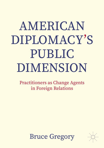 American Diplomacy’s Public Dimension Practitioners as Change Agents in Foreign Relations