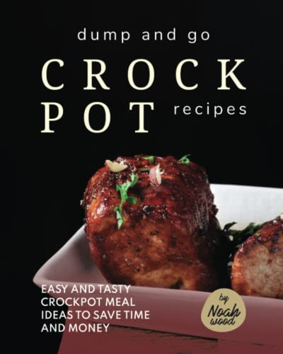 Dump and Go Crock Pot Recipes: Easy and Tasty Crockpot Meal Ideas to Save Time and Money