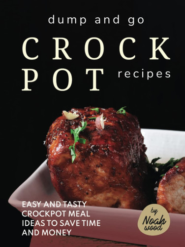 Dump and Go Crock Pot Recipes: Easy and Tasty Crockpot Meal Ideas to Save Time and Money