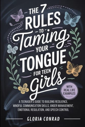 The 7 Rules To Taming Your Tongue For Teen Girls - A Teenager's Guide to Building Resilience, Mindful Communication Skills, Anger Management, Emotional Regulation, and Speech Control