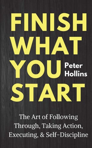 Finish what You Start The Art of Following Through, Taking Action, Executing, & Self-discipline