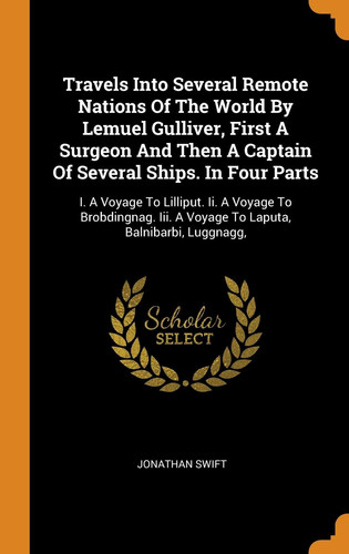 Travels Into Several Remote Nations Of The World By Lemuel Gulliver, First A Surgeon And Then A Captain Of Several Ships. In Four Parts: I. A Voyage ... A Voyage To Laputa, Balnibarbi, Luggnagg,