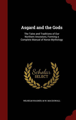 Asgard and the Gods The Tales and Traditions of Our Northern Ancestors, Forming a Complete Manual of Norse Mythology