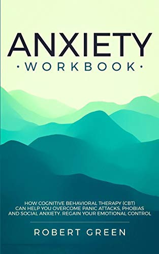 Anxiety Workbook How Cognitive Behavioral Therapy (Cbt) Can Help You Overcome Panic Attacks, Phobias and Social Axiety. Regain Your Emotional Control