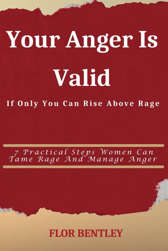 Your Anger Is Valid If Only You Can Rise Above Rage - 7 Practical Steps Women Can Tame Rage and Manage Anger
