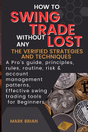How to Swing Trade Without Any Lost The Verified Strategies and Techniques: A Pro's Guide, Principles, Rules, Routine, Risk & Account Management Patterns, Effective Swing Trading Tools for Beginners