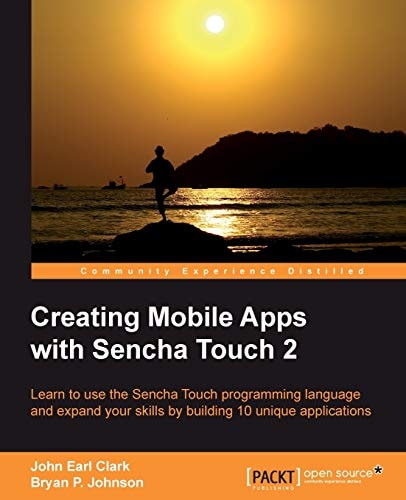 Creating Mobile Apps with Sencha Touch 2: Learn to use the Sencha Touch programming language and expand your skills by building 10 unique applications