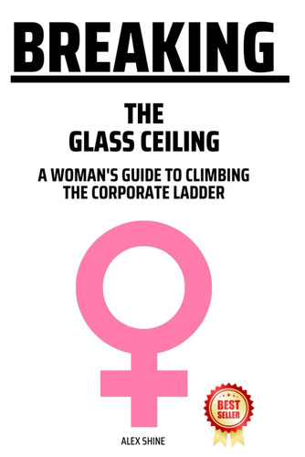 Breaking The Glass Ceiling A Woman's Guide To Climbing The Corporate Ladder
