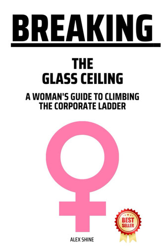 Breaking The Glass Ceiling: A Woman's Guide To Climbing The Corporate Ladder