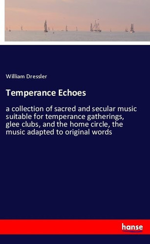 Temperance Echoes A Collection of Sacred and Secular Music Suitable for Temperance Gatherings, Glee Clubs, and the Home Circle, the Music Adapted to Original Words