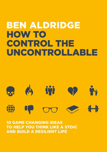 How to Control the Uncontrollable 10 Game Changing Ideas to Help You Think Like a Stoic and Build a Resilient Life