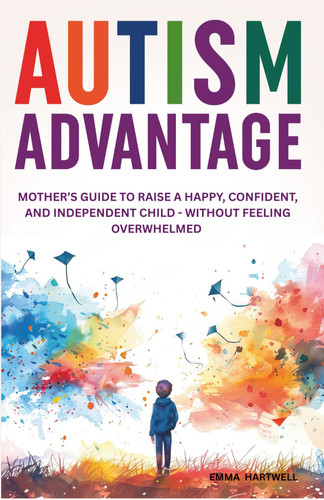 Autism Advantage A Mother's Guide to Raise a Happy, Confident and Independent Child - Without Feeling Overwhelmed