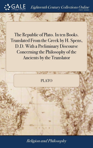 The Republic of Plato. In Ten Books. Translated From the Greek by H. Spens, D.D. With a Preliminary Discourse Concerning the Philosophy of the Ancients by the Translator