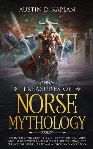 Treasures Of Norse Mythology An Interesting Guide To Viking Mythology, Gods And Heroes With Folk Tales Of Endless Conquests (Relive The North As It Was A Thousand Years Ago)