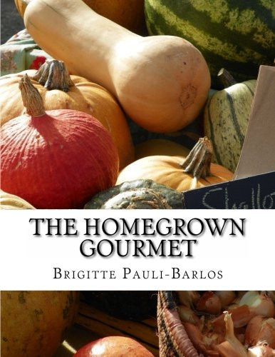 The Homegrown Gourmet Delicious, Healthy Meals on the Fly Prepared with Vegetables You Have Grown and Resources from the Farmer's Market
