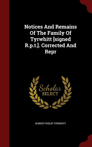 Notices and Remains of the Family of Tyrwhitt [Signed R. P. T. ]. Corrected and Repr