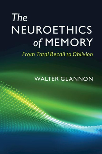 The Neuroethics of Memory From Total Recall to Oblivion