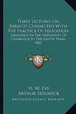 Three Lectures On Subjects Connected With The Practice Of Education: Delivered In The University Of Cambridge In The Easter Term, 1882