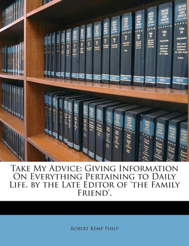 Take My Advice: Giving Information On Everything Pertaining to Daily Life. by the Late Editor of 'the Family Friend'.