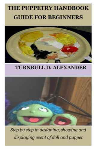 THE PUPPETRY HANDBOOK GUIDE FOR BEGINNERS: Step by step in designing, showing and displaying event of doll and puppet