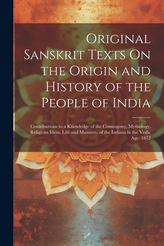 Original Sanskrit Texts On the Origin and History of the People of India: Contributions to a Knowledge of the Cosmogony, Mythology, Religious Ideas, ... in the Vedic Age. 1872 (Sanskrit Edition) - Anonymous
