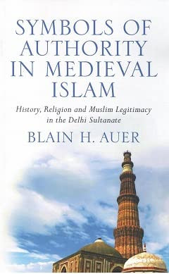 Symbols of Authority in Medieval Islam: History, Religion and Muslim Legitimacy in the Delhi Sultanate