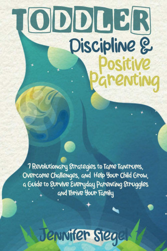 Toddler Discipline and Positive Parenting 7 Revolutionary Strategies to Tame Tantrums, Overcome Challenges, and Help Your Child Grow. a Guide to Survive Everyday Parenting Struggles and Create a Bond with Your Family