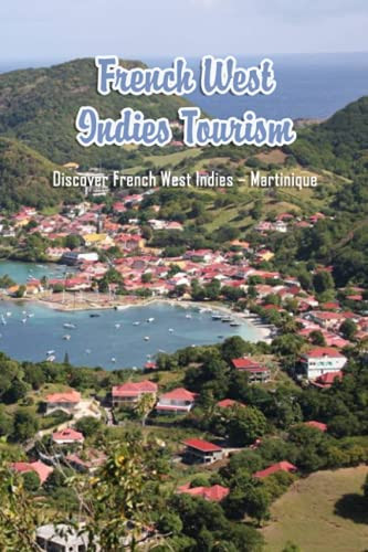 French West Indies Tourism: Discover French West Indies – Martinique: French West Indies Travel Guide