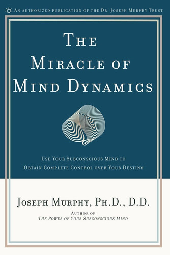 The Miracle of Mind Dynamics Use Your Subconscious Mind to Obtain Complete Control Over Your Destiny