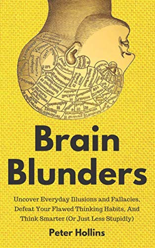 Brain Blunders: Uncover Everyday Illusions and Fallacies, Defeat Your Flawed Thinking Habits, And Think Smarter (Or Just Less Stupidly)