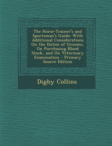 The Horse-Trainer's and Sportsman's Guide With Additional Considerations on the Duties of Grooms, on Purchasing Blood Stock, and on Veterinary Examin