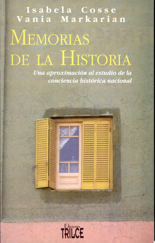 Memorias de la historia una aproximación al estudio de la conciencia histórica nacional - Vania Markarian, Isabela Cosse