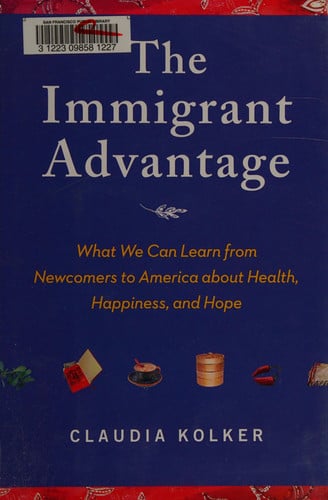 The Immigrant Advantage What We Can Learn from Newcomers to America about Health, Happiness and Hope