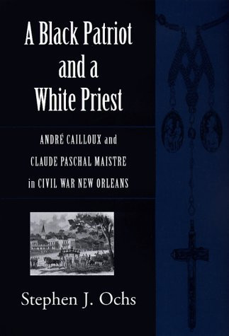 A Black Patriot and a White Priest André Cailloux and Claude Paschal Maistre in Civil War New Orleans