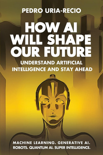 How AI Will Shape Our Future Understand Artificial Intelligence and Stay Ahead. Machine Learning. Generative AI. Robots. Quantum AI. Super Intelligence.