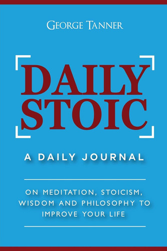 Daily Stoic: a Daily Journal On Meditation, Stoicism, Wisdom and Philosophy to Improve Your Life
