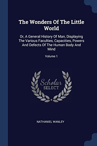 The Wonders Of The Little World Or, A General History Of Man, Displaying The Various Faculties, Capacities, Powers And Defects Of The Human Body And Mind; Volume 1