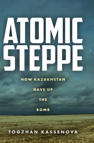 Atomic Steppe: How Kazakhstan Gave Up the Bomb